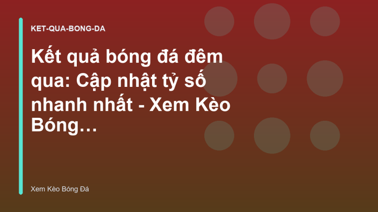 Kết quả bóng đá đêm qua: Cập nhật tỷ số nhanh nhất - Xem Kèo Bóng Đá