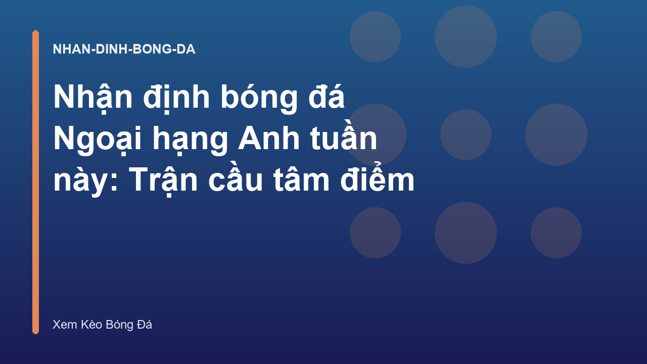 Nhận định bóng đá Ngoại hạng Anh tuần này: Trận cầu tâm điểm